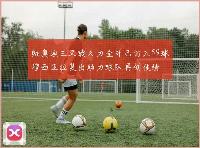 凯奥迪三叉戟火力全开已打入59球穆西亚拉复出助力球队再创佳绩