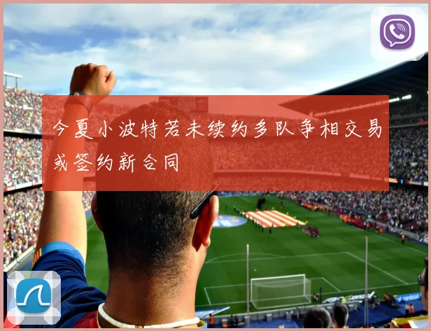 今夏小波特若未续约多队争相交易或签约新合同