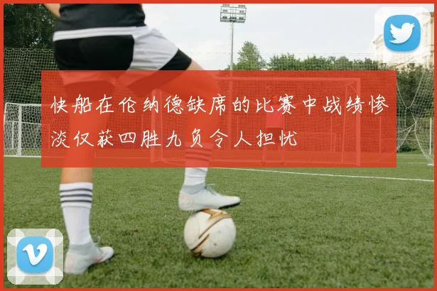 快船在伦纳德缺席的比赛中战绩惨淡仅获四胜九负令人担忧