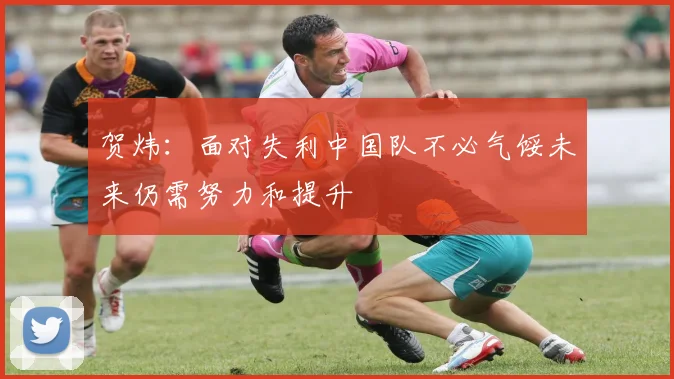 贺炜：面对失利中国队不必气馁未来仍需努力和提升