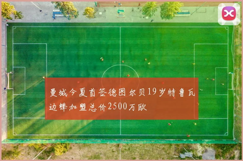 曼城今夏首签德图尔贝19岁特鲁瓦边锋加盟总价2500万欧