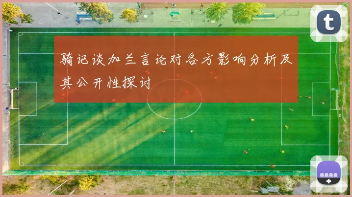 骑记谈加兰言论对各方影响分析及其公开性探讨