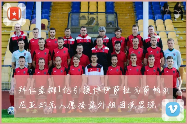 拜仁豪掷1亿引援博伊萨拉戈萨帕利尼亚却无人愿接盘外租困境显现