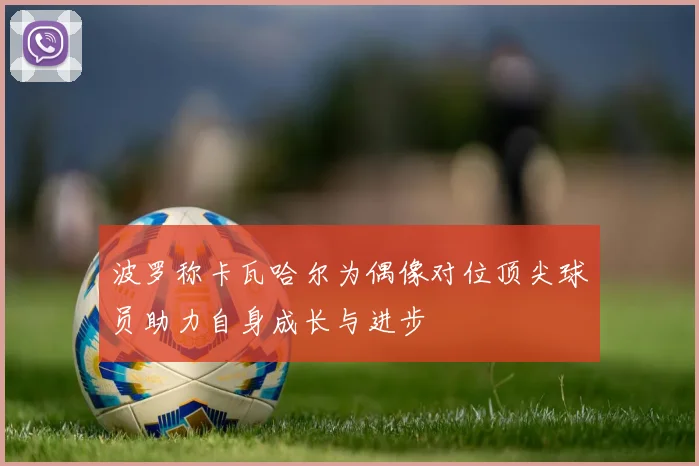 波罗称卡瓦哈尔为偶像对位顶尖球员助力自身成长与进步