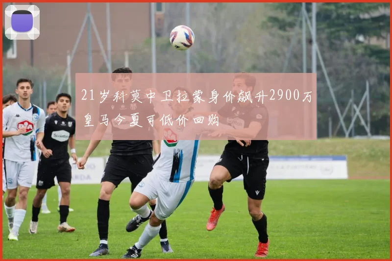21岁科莫中卫拉蒙身价飙升2900万皇马今夏可低价回购