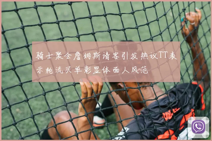 骑士聚会詹姆斯请客引发热议TT表示轮流买单彰显体面人风范