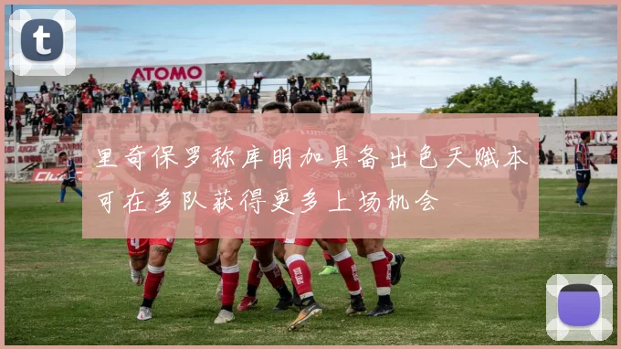 里奇保罗称库明加具备出色天赋本可在多队获得更多上场机会