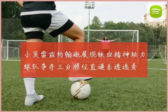 小莫雷兹约翰逊展现铁血精神助力球队争夺三分顺位直逼乐透选秀