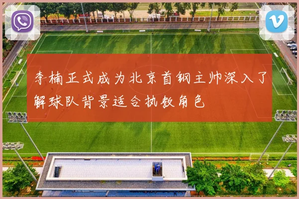 李楠正式成为北京首钢主帅深入了解球队背景适合执教角色