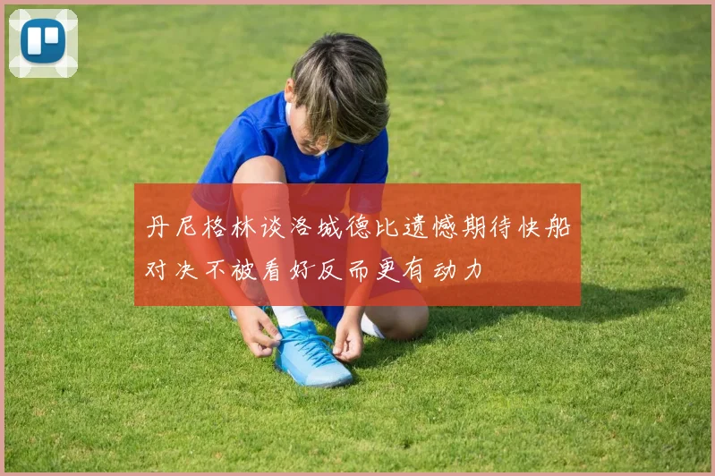 丹尼格林谈洛城德比遗憾期待快船对决不被看好反而更有动力