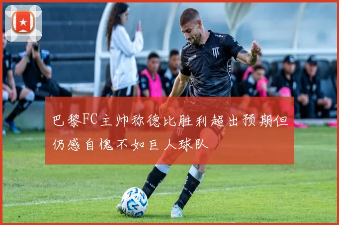 巴黎FC主帅称德比胜利超出预期但仍感自愧不如巨人球队