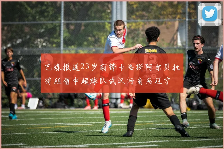 巴媒报道23岁前锋卡洛斯阿尔贝托将租借中超球队武汉河南或辽宁