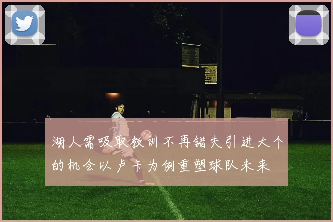 湖人需吸取教训不再错失引进大个的机会以卢卡为例重塑球队未来