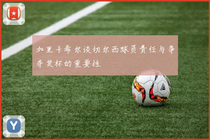 加里卡希尔谈切尔西球员责任与争夺奖杯的重要性
