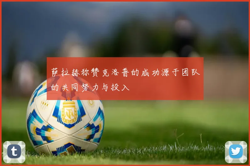 萨拉赫称赞克洛普的成功源于团队的共同努力与投入
