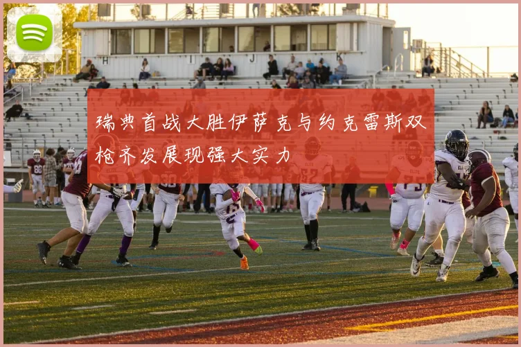 瑞典首战大胜伊萨克与约克雷斯双枪齐发展现强大实力