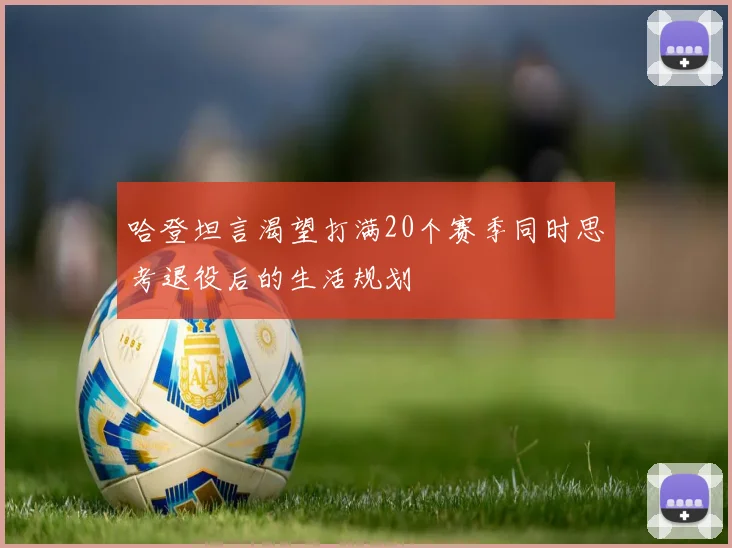 哈登坦言渴望打满20个赛季同时思考退役后的生活规划