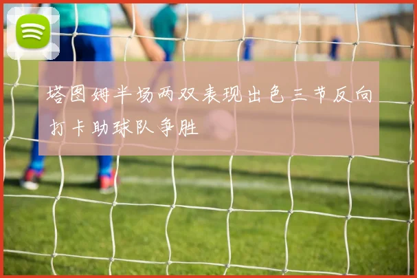塔图姆半场两双表现出色三节反向打卡助球队争胜