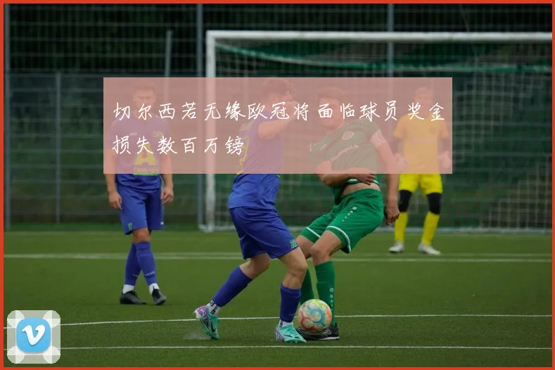 切尔西若无缘欧冠将面临球员奖金损失数百万镑
